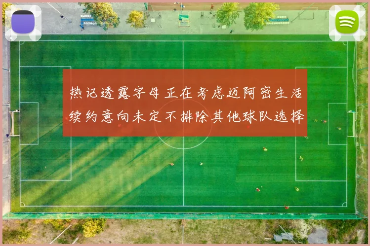 热记透露字母正在考虑迈阿密生活续约意向未定不排除其他球队选择